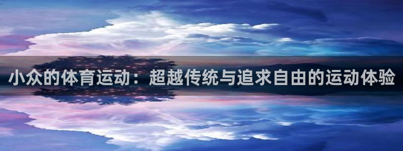 必一运动中国官方网站：小众的体育运动：超越传统与追求自由的运动体验